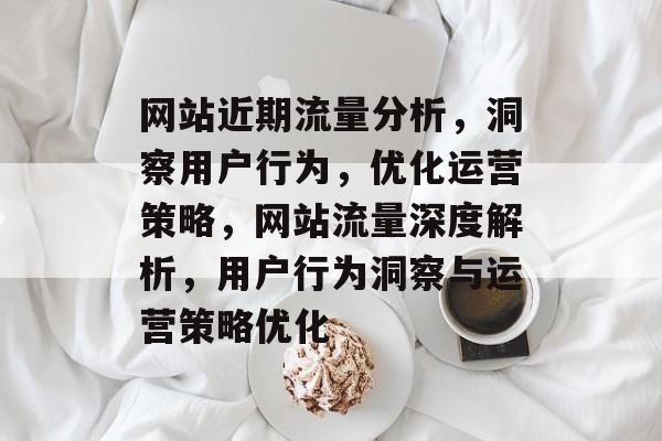 网站近期流量分析，洞察用户行为，优化运营策略，网站流量深度解析，用户行为洞察与运营策略优化