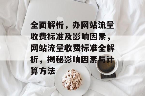 全面解析，办网站流量收费标准及影响因素，网站流量收费标准全解析，揭秘影响因素与计算方法