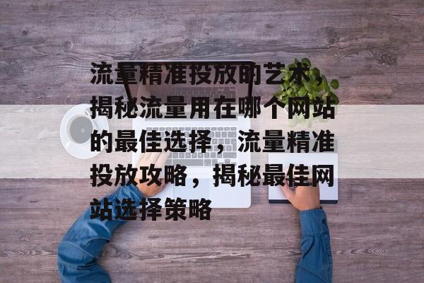 流量精准投放的艺术，揭秘流量用在哪个网站的最佳选择，流量精准投放攻略，揭秘最佳网站选择策略