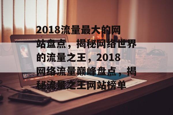 2018流量最大的网站盘点，揭秘网络世界的流量之王，2018网络流量巅峰盘点，揭秘流量之王网站榜单