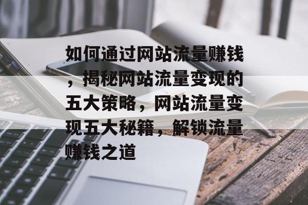 如何通过网站流量赚钱，揭秘网站流量变现的五大策略，网站流量变现五大秘籍，解锁流量赚钱之道