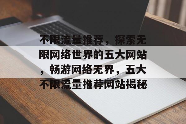 不限流量推荐，探索无限网络世界的五大网站，畅游网络无界，五大不限流量推荐网站揭秘
