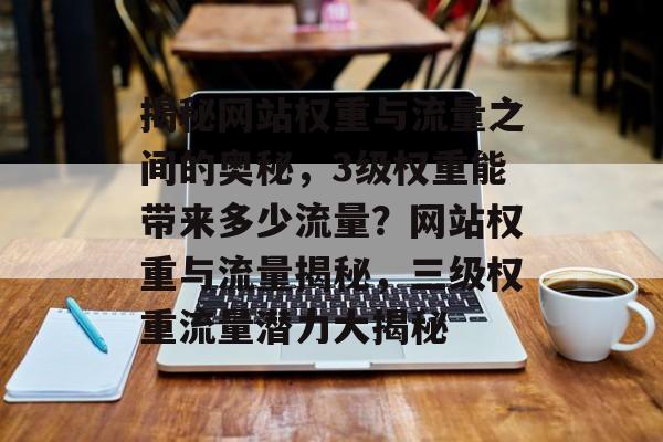 揭秘网站权重与流量之间的奥秘，3级权重能带来多少流量？网站权重与流量揭秘，三级权重流量潜力大揭秘