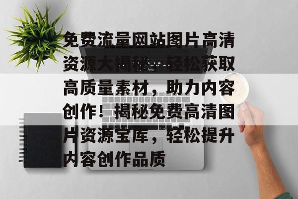 免费流量网站图片高清资源大揭秘，轻松获取高质量素材，助力内容创作！揭秘免费高清图片资源宝库，轻松提升内容创作品质