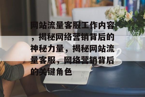 网站流量客服工作内容，揭秘网络营销背后的神秘力量，揭秘网站流量客服，网络营销背后的关键角色