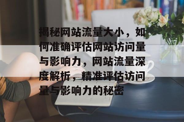 揭秘网站流量大小，如何准确评估网站访问量与影响力，网站流量深度解析，精准评估访问量与影响力的秘密
