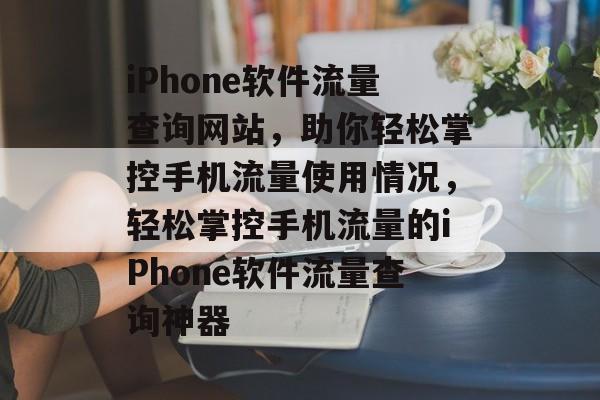 iPhone软件流量查询网站，助你轻松掌控手机流量使用情况，轻松掌控手机流量的iPhone软件流量查询神器
