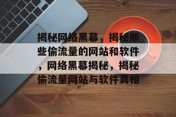 揭秘网络黑幕，揭秘那些偷流量的网站和软件，网络黑幕揭秘，揭秘偷流量网站与软件真相