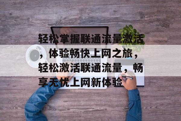 轻松掌握联通流量激活，体验畅快上网之旅，轻松激活联通流量，畅享无忧上网新体验