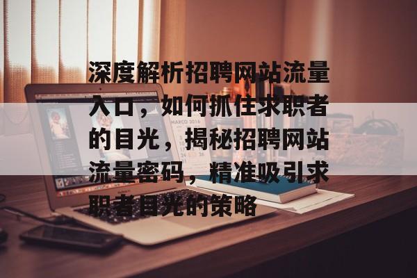 深度解析招聘网站流量入口，如何抓住求职者的目光，揭秘招聘网站流量密码，精准吸引求职者目光的策略