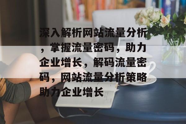 深入解析网站流量分析，掌握流量密码，助力企业增长，解码流量密码，网站流量分析策略助力企业增长