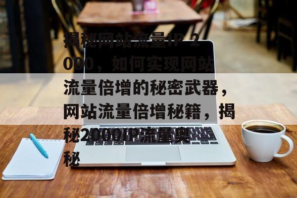揭秘网站流量IP 2000，如何实现网站流量倍增的秘密武器，网站流量倍增秘籍，揭秘2000IP流量奥秘
