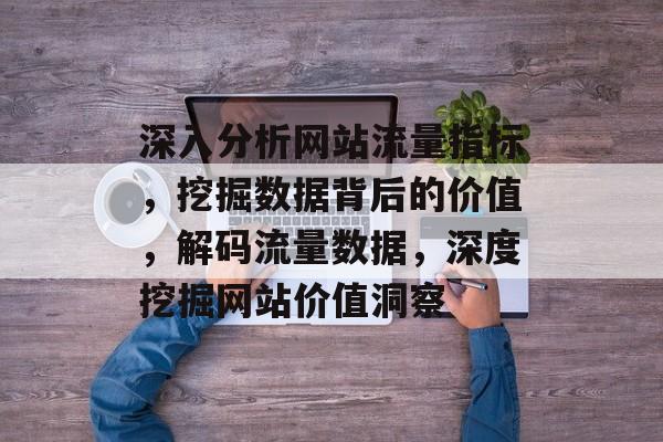 深入分析网站流量指标，挖掘数据背后的价值，解码流量数据，深度挖掘网站价值洞察