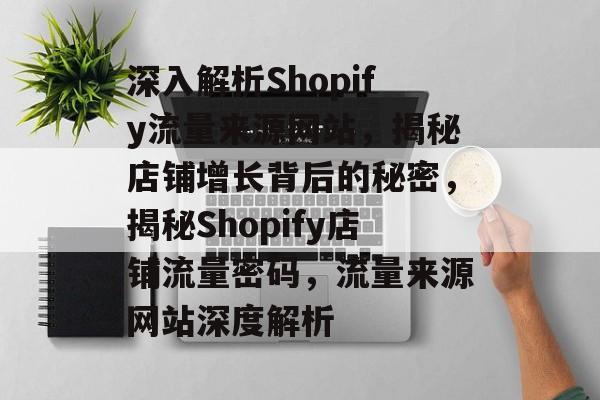深入解析Shopify流量来源网站，揭秘店铺增长背后的秘密，揭秘Shopify店铺流量密码，流量来源网站深度解析