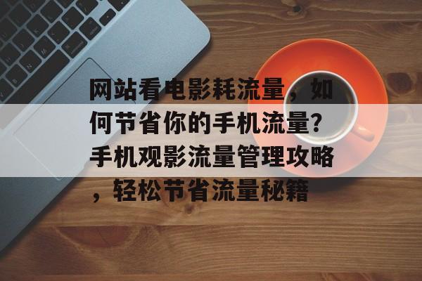 网站看电影耗流量，如何节省你的手机流量？手机观影流量管理攻略，轻松节省流量秘籍