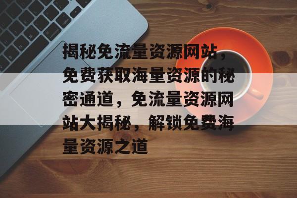 揭秘免流量资源网站，免费获取海量资源的秘密通道，免流量资源网站大揭秘，解锁免费海量资源之道