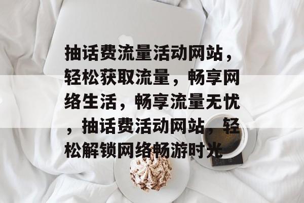 抽话费流量活动网站，轻松获取流量，畅享网络生活，畅享流量无忧，抽话费活动网站，轻松解锁网络畅游时光