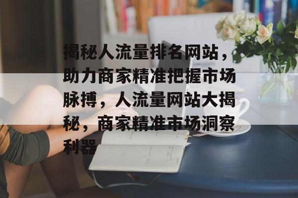 揭秘人流量排名网站，助力商家精准把握市场脉搏，人流量网站大揭秘，商家精准市场洞察利器