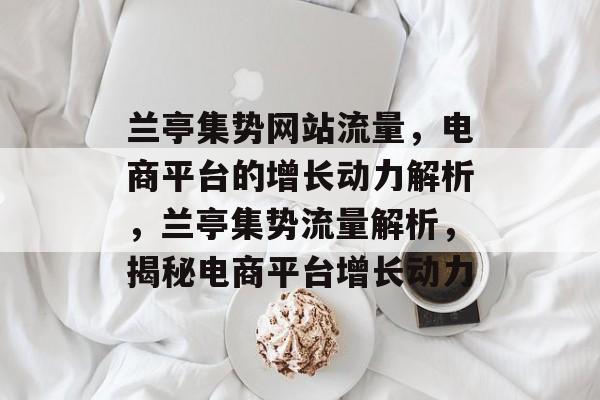 兰亭集势网站流量，电商平台的增长动力解析，兰亭集势流量解析，揭秘电商平台增长动力