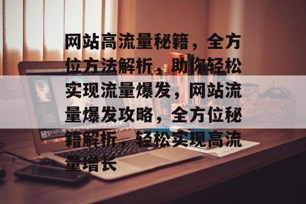 网站高流量秘籍，全方位方法解析，助你轻松实现流量爆发，网站流量爆发攻略，全方位秘籍解析，轻松实现高流量增长