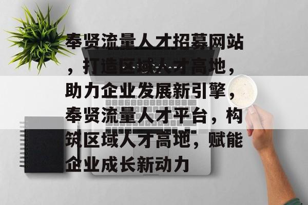 奉贤流量人才招募网站，打造区域人才高地，助力企业发展新引擎，奉贤流量人才平台，构筑区域人才高地，赋能企业成长新动力