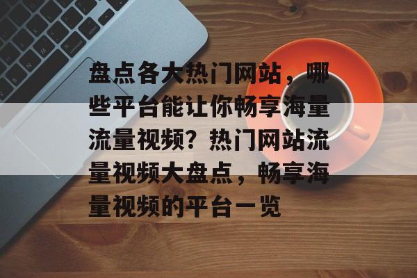盘点各大热门网站，哪些平台能让你畅享海量流量视频？热门网站流量视频大盘点，畅享海量视频的平台一览