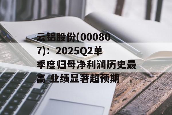 云铝股份(000807)：2025Q2单季度归母净利润历史最高 业绩显著超预期