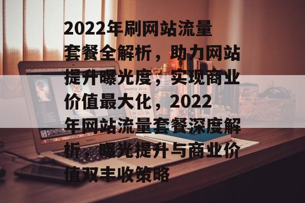 2022年刷网站流量套餐全解析，助力网站提升曝光度，实现商业价值最大化，2022年网站流量套餐深度解析，曝光提升与商业价值双丰收策略