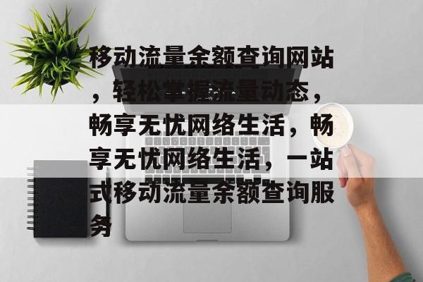 移动流量余额查询网站，轻松掌握流量动态，畅享无忧网络生活，畅享无忧网络生活，一站式移动流量余额查询服务