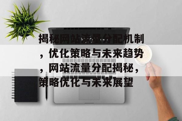 揭秘网站流量分配机制，优化策略与未来趋势，网站流量分配揭秘，策略优化与未来展望