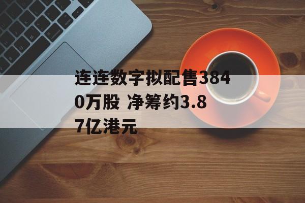 连连数字拟配售3840万股 净筹约3.87亿港元