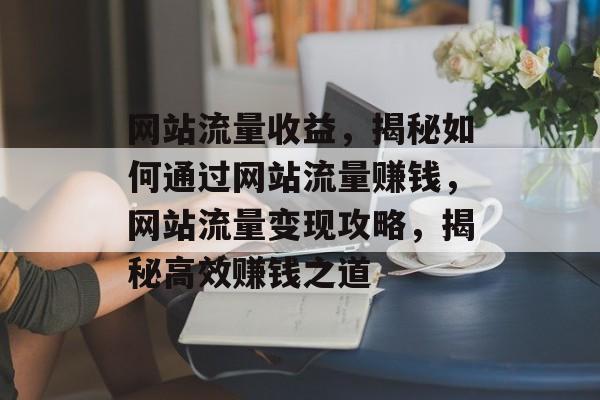 网站流量收益，揭秘如何通过网站流量赚钱，网站流量变现攻略，揭秘高效赚钱之道