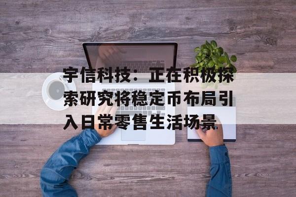宇信科技：正在积极探索研究将稳定币布局引入日常零售生活场景