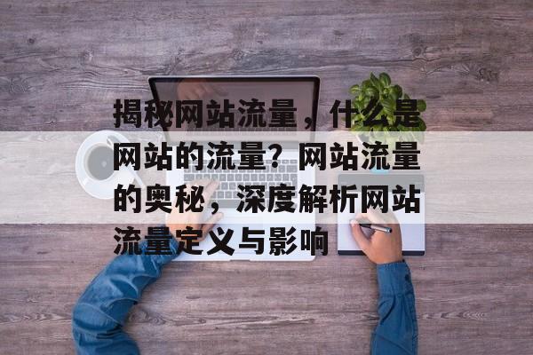 揭秘网站流量，什么是网站的流量？网站流量的奥秘，深度解析网站流量定义与影响