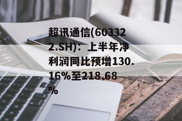 超讯通信(603322.SH)：上半年净利润同比预增130.16%至218.68%
