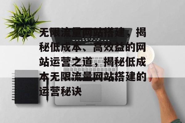 无限流量网站搭建，揭秘低成本、高效益的网站运营之道，揭秘低成本无限流量网站搭建的运营秘诀