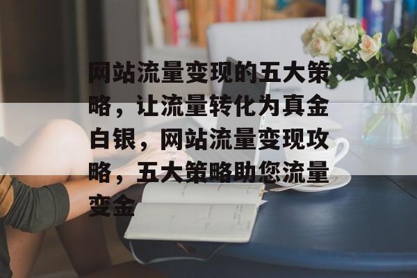 网站流量变现的五大策略，让流量转化为真金白银，网站流量变现攻略，五大策略助您流量变金