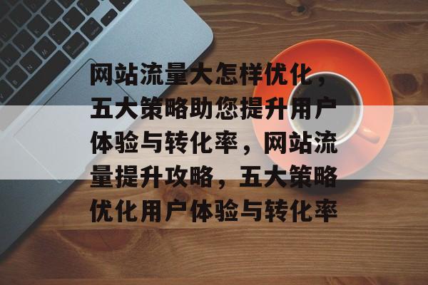 网站流量大怎样优化，五大策略助您提升用户体验与转化率，网站流量提升攻略，五大策略优化用户体验与转化率