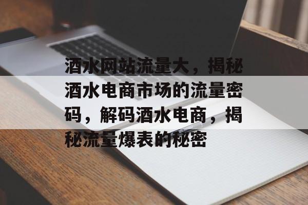 酒水网站流量大，揭秘酒水电商市场的流量密码，解码酒水电商，揭秘流量爆表的秘密