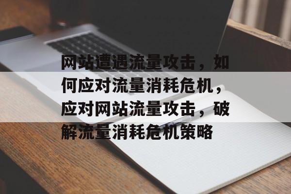 网站遭遇流量攻击，如何应对流量消耗危机，应对网站流量攻击，破解流量消耗危机策略