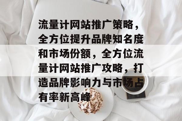 流量计网站推广策略，全方位提升品牌知名度和市场份额，全方位流量计网站推广攻略，打造品牌影响力与市场占有率新高峰