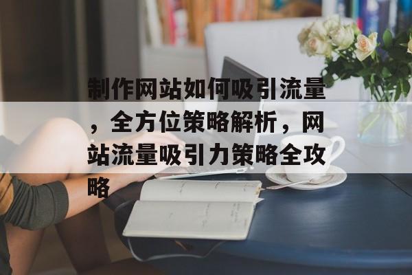制作网站如何吸引流量，全方位策略解析，网站流量吸引力策略全攻略