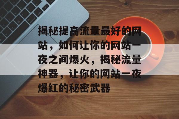 揭秘提高流量最好的网站，如何让你的网站一夜之间爆火，揭秘流量神器，让你的网站一夜爆红的秘密武器