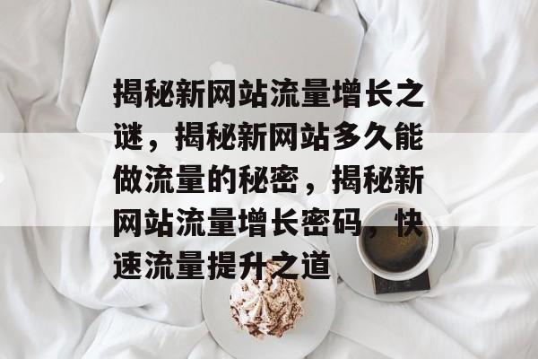 揭秘新网站流量增长之谜，揭秘新网站多久能做流量的秘密，揭秘新网站流量增长密码，快速流量提升之道