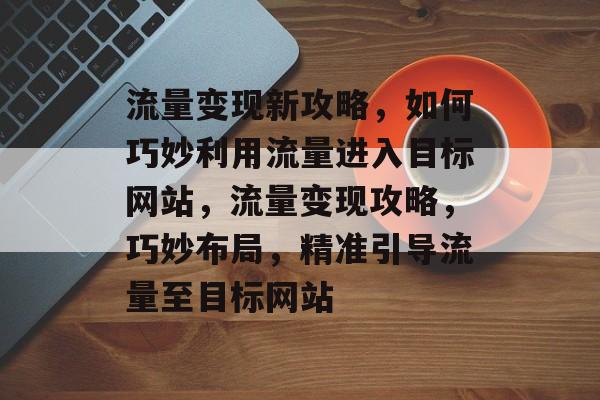 流量变现新攻略，如何巧妙利用流量进入目标网站，流量变现攻略，巧妙布局，精准引导流量至目标网站