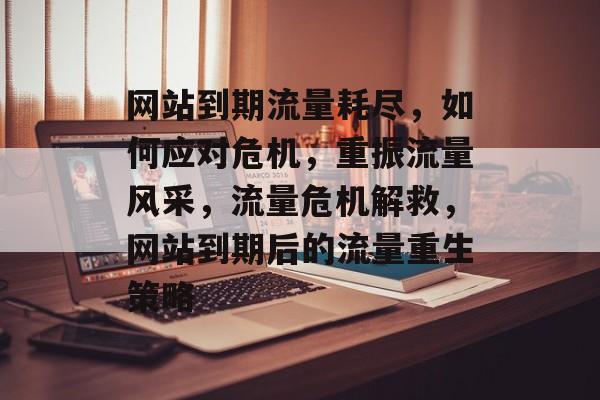 网站到期流量耗尽，如何应对危机，重振流量风采，流量危机解救，网站到期后的流量重生策略