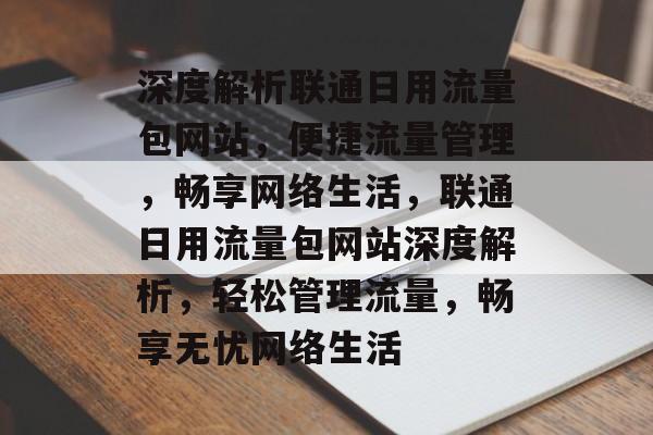 深度解析联通日用流量包网站，便捷流量管理，畅享网络生活，联通日用流量包网站深度解析，轻松管理流量，畅享无忧网络生活