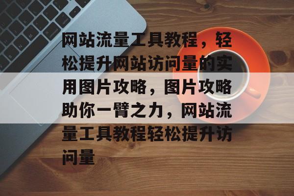 网站流量工具教程，轻松提升网站访问量的实用图片攻略，图片攻略助你一臂之力，网站流量工具教程轻松提升访问量