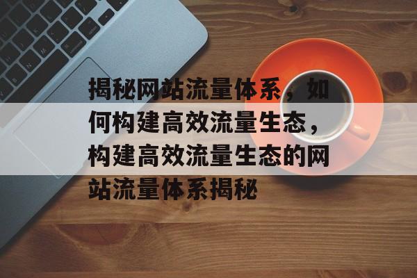 揭秘网站流量体系，如何构建高效流量生态，构建高效流量生态的网站流量体系揭秘