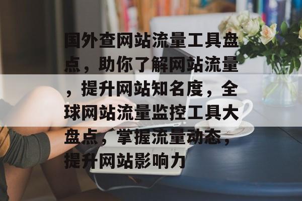 国外查网站流量工具盘点，助你了解网站流量，提升网站知名度，全球网站流量监控工具大盘点，掌握流量动态，提升网站影响力